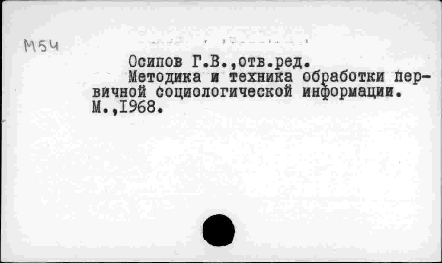 ﻿Н5М	- '	' ' '	-	‘
Осипов Г.В.,отв.ред.
Методика и техника обработки первичной социологической информации. М.,1968.